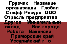 Грузчик › Название организации ­ Глобал Стафф Ресурс, ООО › Отрасль предприятия ­ Другое › Минимальный оклад ­ 1 - Все города Работа » Вакансии   . Приморский край,Уссурийский г. о. 